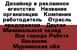 Дизайнер в рекламное агентство › Название организации ­ Компания-работодатель › Отрасль предприятия ­ Другое › Минимальный оклад ­ 26 000 - Все города Работа » Вакансии   . Мурманская обл.,Мурманск г.